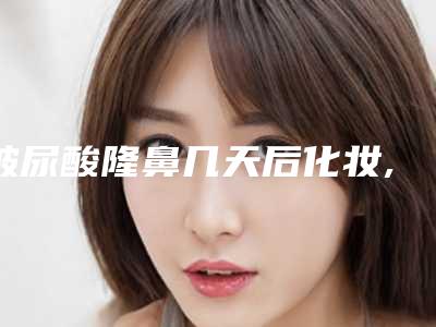 玻尿酸隆鼻几天后化妆,玻尿酸隆鼻几天后能捏