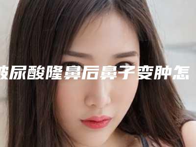 玻尿酸隆鼻后鼻子变肿怎么办呢（玻尿酸隆鼻半年后肿胀怎么办）