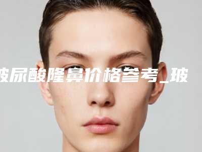 玻尿酸隆鼻价格参考_玻尿酸隆鼻大概多少费用？