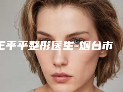 王平平整形医生-烟台市王平平医生黑毛痣切除手术实力牛