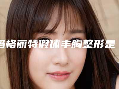 玛格丽特假体丰胸整形是否有效