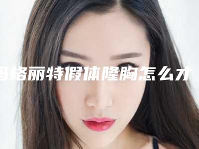 玛格丽特假体隆胸怎么才能保证效果 让我们非常光鲜性感