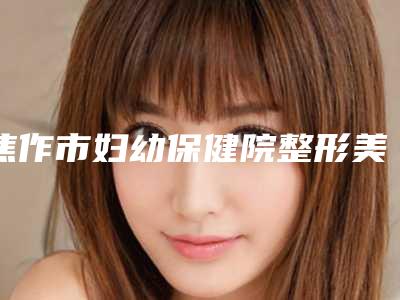 焦作市妇幼保健院整形美容科与焦作名流医疗美容诊所从技术、口碑对比实力