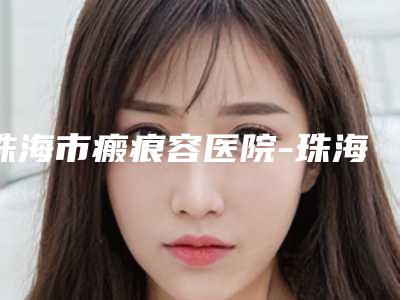 珠海市瘢痕容医院-珠海市瘢痕医院在榜清单凭综合实力入围