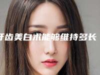 牙齿美白术能够维持多长时间