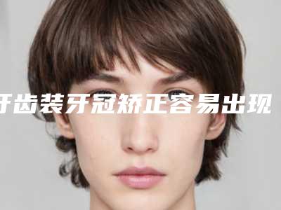 牙齿装牙冠矫正容易出现哪些后遗症