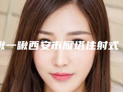 瞅一瞅西安市雁塔注射式除皱纹前八强整形医院推荐满意度超高-雁塔区注射式除皱纹整形权威医院排行