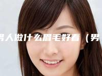男人做什么眉毛好看（男人适合做什么眉毛）