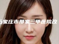 石家庄市那家三甲医院改脸型术好(石家庄美莱整形医院正规更靠谱)