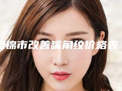 盘锦市改善嘴角纹价格表(费用)袭来-盘锦市改善嘴角纹都要花多少钱