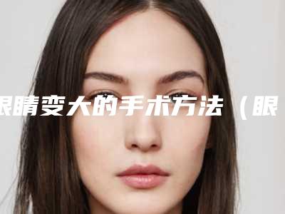 眼睛变大的手术方法（眼睛怎么变大手术）