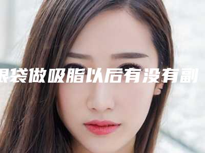 眼袋做吸脂以后有没有副作用-眼袋做吸脂后如何避免副作用