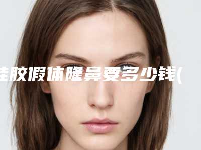 硅胶假体隆鼻要多少钱(假体隆鼻要多少钱费用)