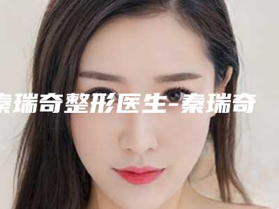 秦瑞奇整形医生-秦瑞奇医师V-Y缝合法处女膜修补术风格评价看挺好呢