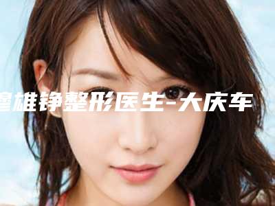 穆雄铮整形医生-大庆车韩医疗美容门诊部穆雄铮医师当地整友推荐