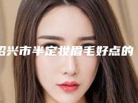 绍兴市半定妆眉毛好点的医院(绍兴上虞艺美医疗美容实力不可小觑)
