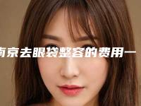 南京去眼袋整容的费用一般需要多少