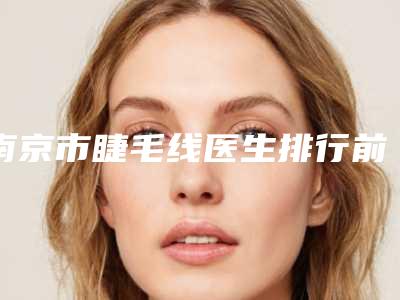 南京市睫毛线医生排行前十佳攻略-杨东旭医生口碑价格出炉