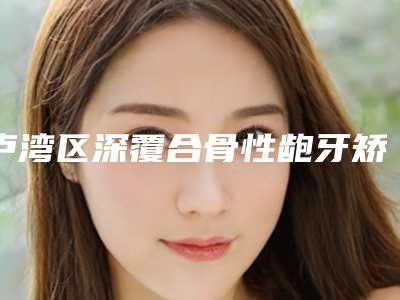 卢湾区深覆合骨性龅牙矫正医生在榜清单口碑评测公布-卢湾区孙晓东口腔医生