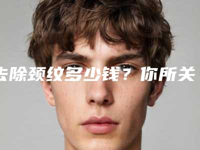 去除颈纹多少钱?你所关心的这里都有!