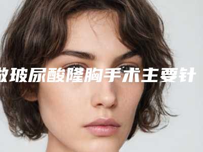 做玻尿酸隆胸手术主要针对哪些人群呢