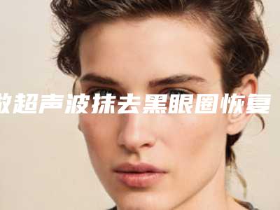 做超声波抹去黑眼圈恢复效果好不好（激光治疗黑眼圈会反弹吗）