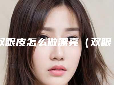 双眼皮怎么做漂亮(双眼皮怎么做好看)