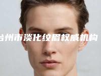 台州市淡化纹眉权威机构排名及医院介绍