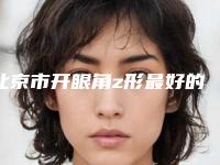 北京市开眼角z形最好的整形医院(北京贵之颜医疗美容门诊部遍布省内各地)