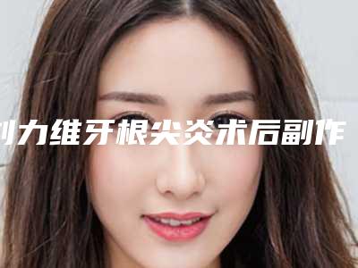 刘力维牙根尖炎术后副作用有哪些