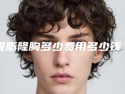 吸脂隆胸多少费用多少钱(吸脂隆胸多少费用多少钱一次)