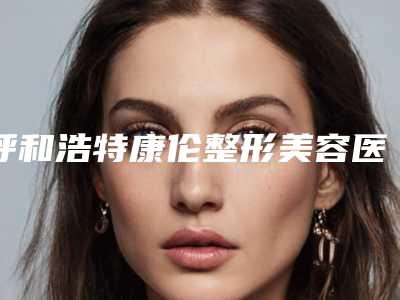 呼和浩特康伦整形美容医院,闫德雄医疗美容一起来看看哪些牛