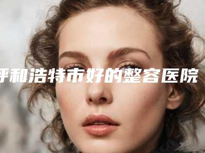 呼和浩特市好的整容医院(内蒙古医学院附属医院烧伤整形外科避坑不踩雷)