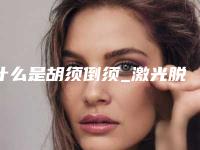 什么是胡须倒须_激光脱毛脱胡须多少钱