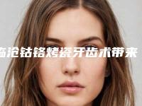 临沧钴铬烤瓷牙齿术带来的危害