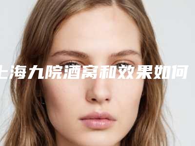 上海九院酒窝和效果如何(上海九院酒窝哪个医生好)