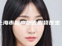 上海市超声炮去眼袋医生排行强榜整形小白必看-上海市超声炮去眼袋医生