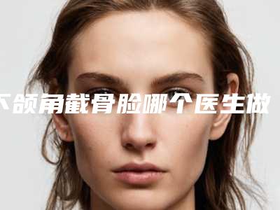 下颌角截骨脸哪个医生做的好沧州市-沧州市孙燕整形医生