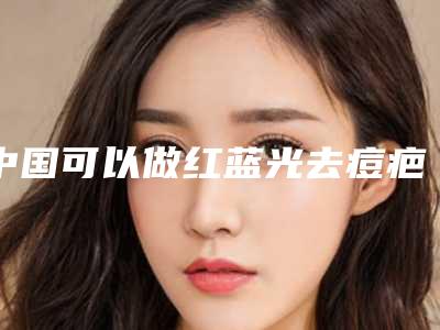 中国可以做红蓝光去痘疤的医院:红蓝光去痘疤医院50强全新出炉