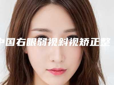 中国右眼弱视斜视矫正整型医院:右眼弱视斜视矫正医院前50名拿走不谢