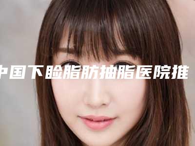 中国下睑脂肪抽脂医院推荐:下睑脂肪抽脂医院前50位名单整理好了