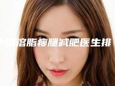 中国溶脂瘦腿减肥医生排名:溶脂瘦腿减肥医生50强宣布上线