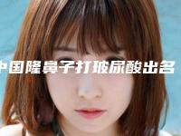 中国隆鼻子打玻尿酸出名的医生：隆鼻子打玻尿酸医生前50位哪里好