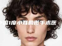 中国1度小耳畸形手术医院排行榜：1度小耳畸形手术医院前50佳技术怎么样