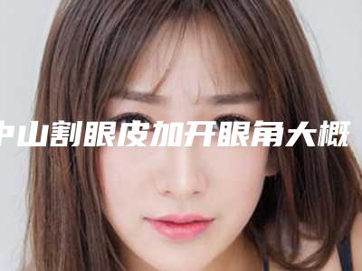 中山割眼皮加开眼角大概的价格是多少