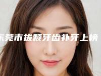 东莞市拔颗牙齿补牙上榜名单口碑专位当地出圈-东莞市拔颗牙齿补牙口腔医生