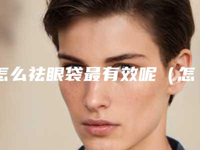 怎么祛眼袋最有效呢(怎样祛眼袋效果最好)