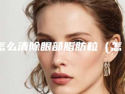怎么清除眼部脂肪粒（怎么消除眼部脂肪粒）