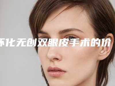 怀化无创双眼皮手术的价格受哪些因素的影响呢
