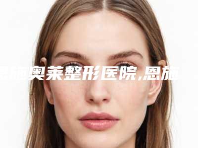 恩施奥莱整形医院,恩施熹美医疗美容门诊部各方技术和审美在线PK